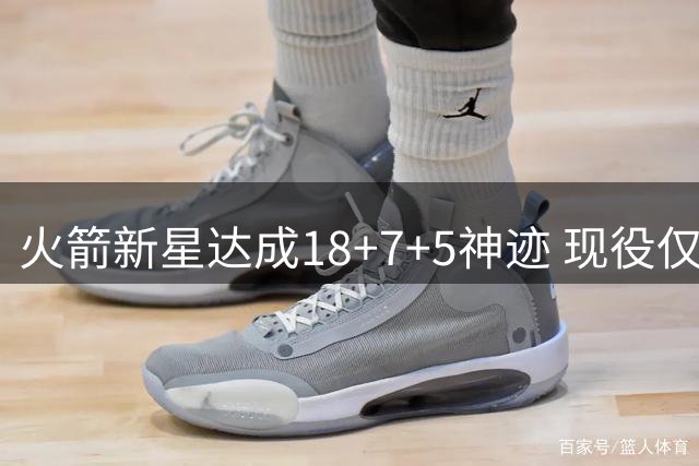 火箭新星达成18+7+5神迹 现役仅9人入选该俱乐部